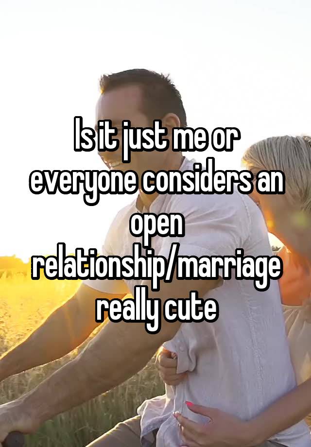 Is it just me or everyone considers an open relationship/marriage really cute