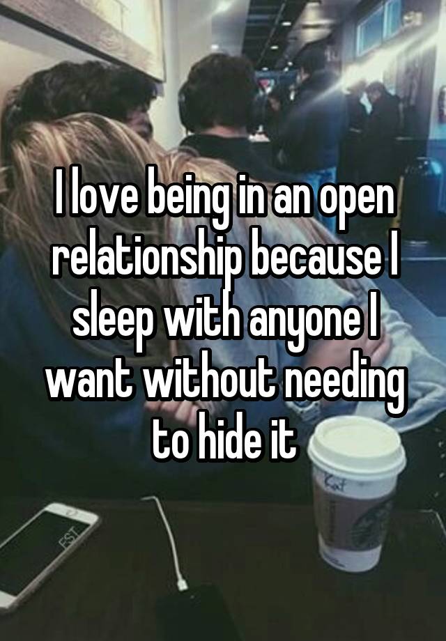 I love being in an open relationship because I sleep with anyone I want without needing to hide it