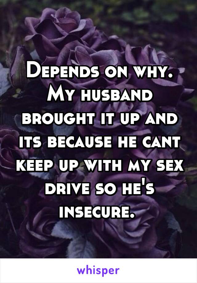 Depends on why. My husband brought it up and its because he cant keep up with my sex drive so he's insecure. 