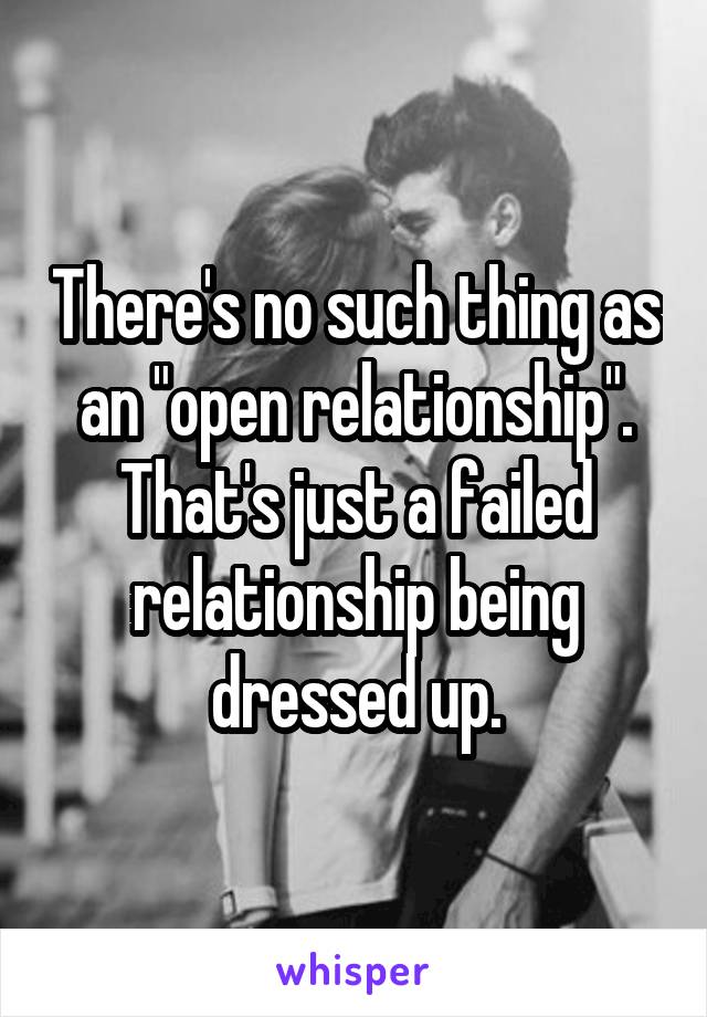 There's no such thing as an "open relationship". That's just a failed relationship being dressed up.