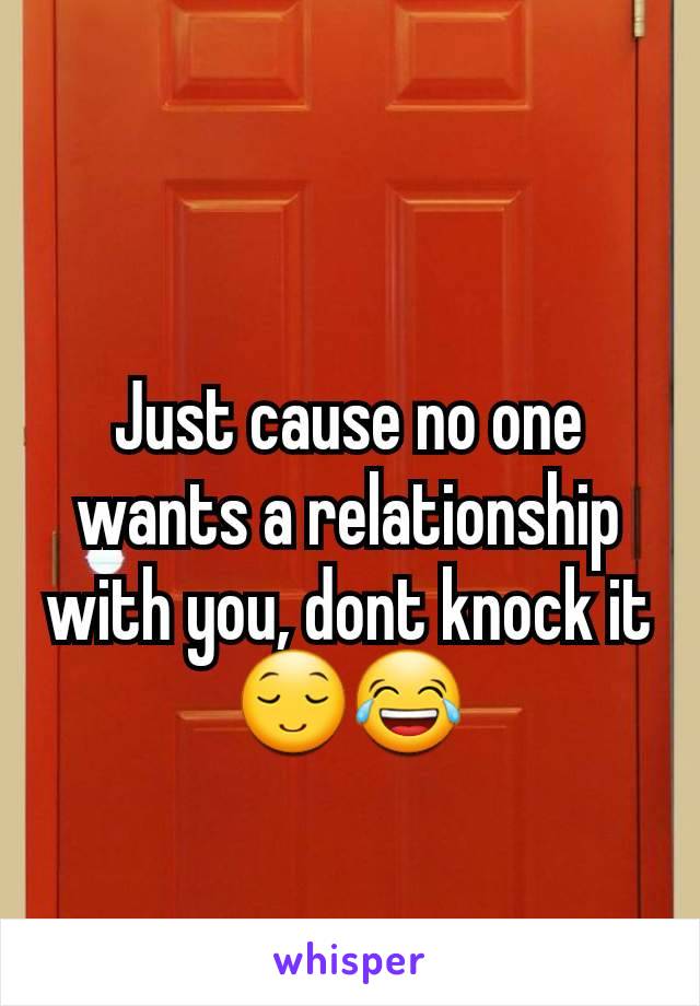 Just cause no one wants a relationship with you, dont knock it 😌😂