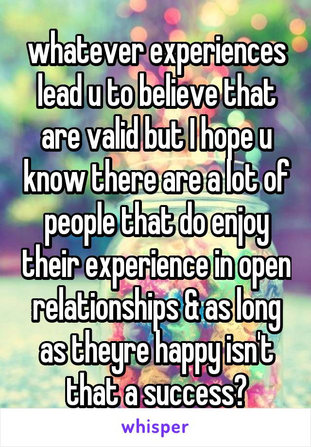 whatever experiences lead u to believe that are valid but I hope u know there are a lot of people that do enjoy their experience in open relationships & as long as theyre happy isn't that a success?