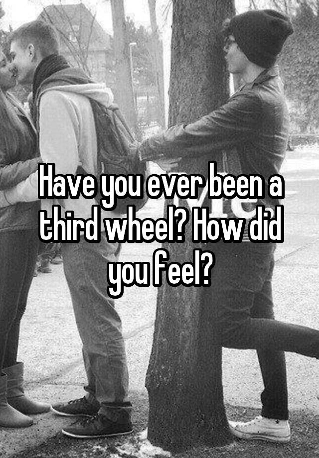 Have you ever been a third wheel? How did you feel?