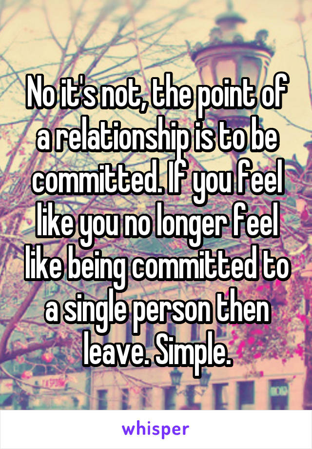 No it's not, the point of a relationship is to be committed. If you feel like you no longer feel like being committed to a single person then leave. Simple.