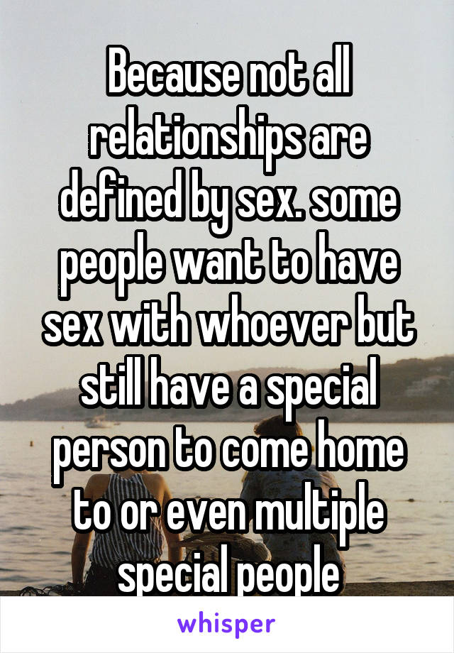 Because not all relationships are defined by sex. some people want to have sex with whoever but still have a special person to come home to or even multiple special people