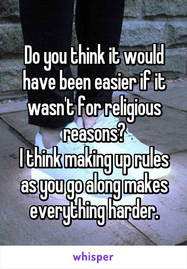 Do you think it would have been easier if it wasn't for religious reasons?
I think making up rules as you go along makes everything harder.