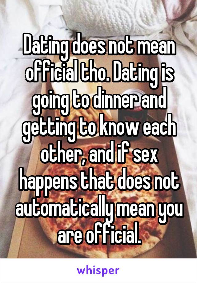 Dating does not mean official tho. Dating is going to dinner and getting to know each other, and if sex happens that does not automatically mean you are official.