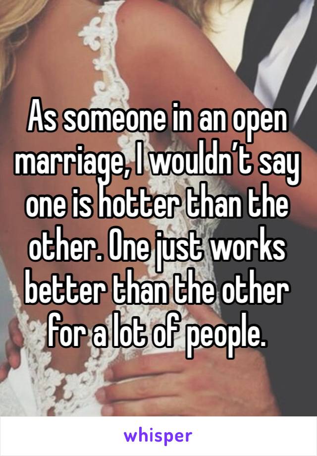 As someone in an open marriage, I wouldn’t say one is hotter than the other. One just works better than the other for a lot of people. 