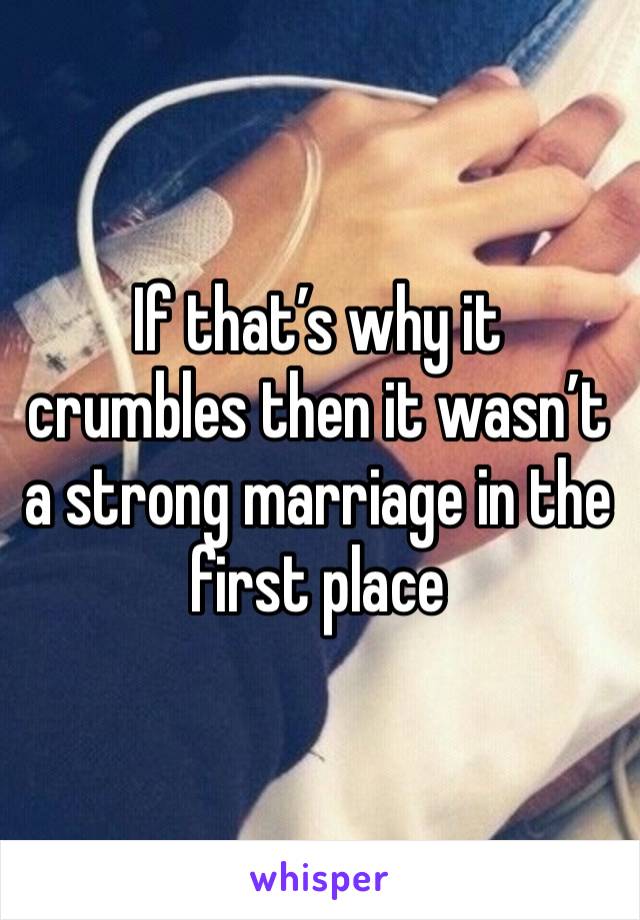 If that’s why it crumbles then it wasn’t a strong marriage in the first place 