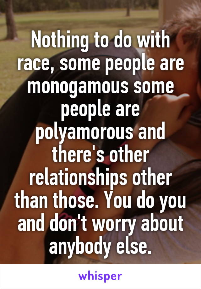 Nothing to do with race, some people are monogamous some people are polyamorous and there's other relationships other than those. You do you and don't worry about anybody else.