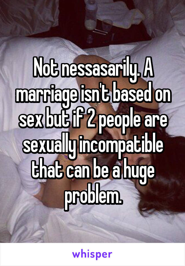 Not nessasarily. A marriage isn't based on sex but if 2 people are sexually incompatible that can be a huge problem.