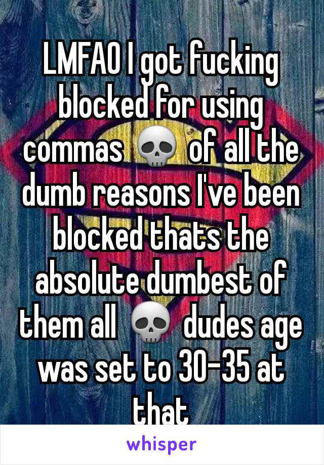 LMFAO I got fucking blocked for using commas 💀 of all the dumb reasons I've been blocked thats the absolute dumbest of them all 💀 dudes age was set to 30-35 at that