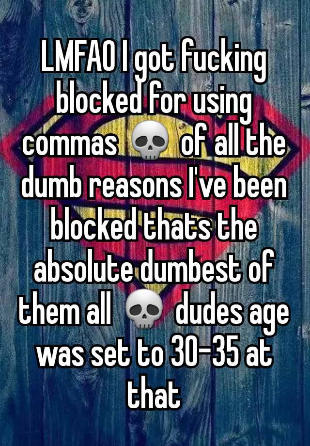 LMFAO I got fucking blocked for using commas 💀 of all the dumb reasons I've been blocked thats the absolute dumbest of them all 💀 dudes age was set to 30-35 at that