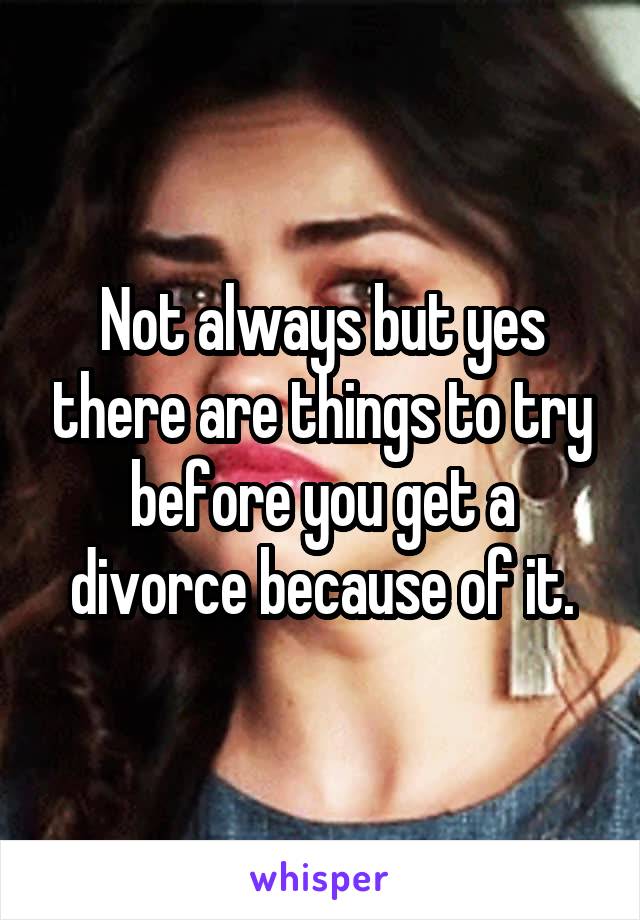 Not always but yes there are things to try before you get a divorce because of it.