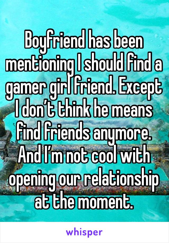 Boyfriend has been mentioning I should find a gamer girl friend. Except I don’t think he means find friends anymore. And I’m not cool with opening our relationship at the moment. 