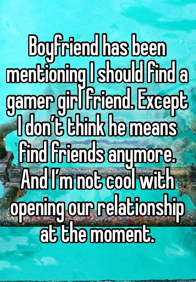 Boyfriend has been mentioning I should find a gamer girl friend. Except I don’t think he means find friends anymore. And I’m not cool with opening our relationship at the moment. 