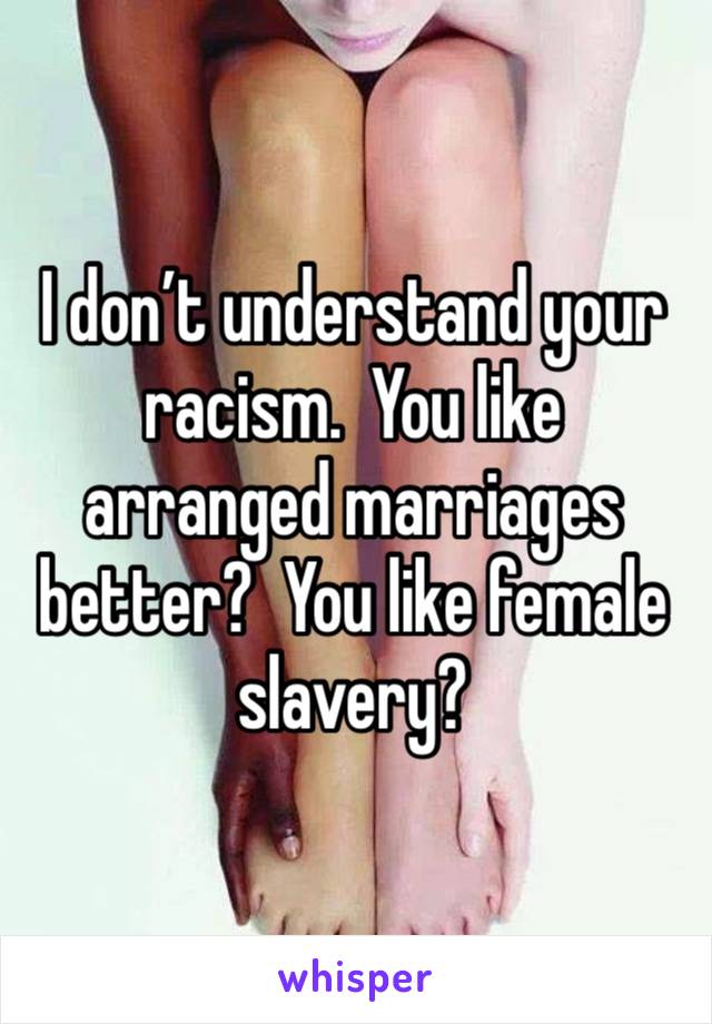 I don’t understand your racism.  You like arranged marriages better?  You like female slavery?