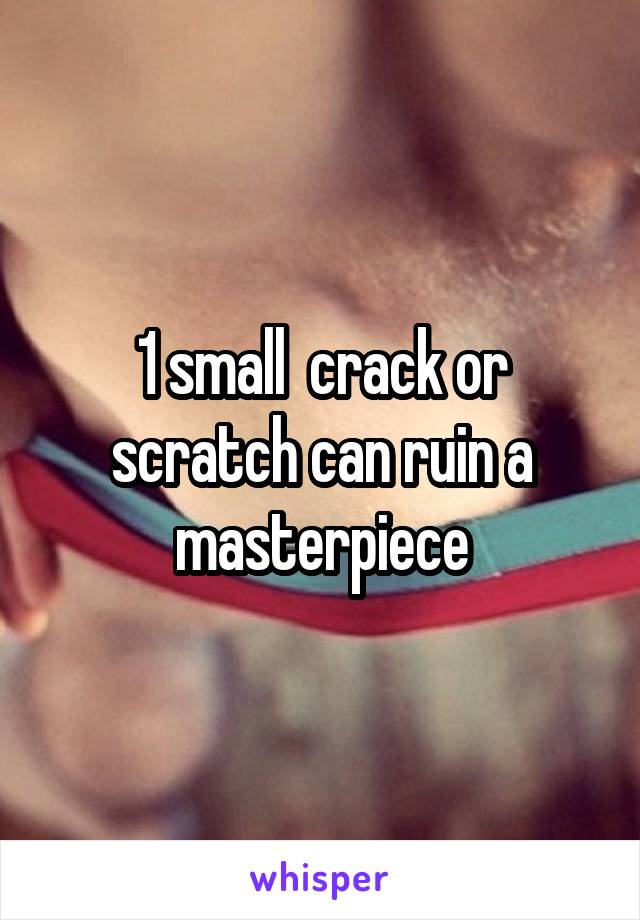 1 small  crack or scratch can ruin a masterpiece