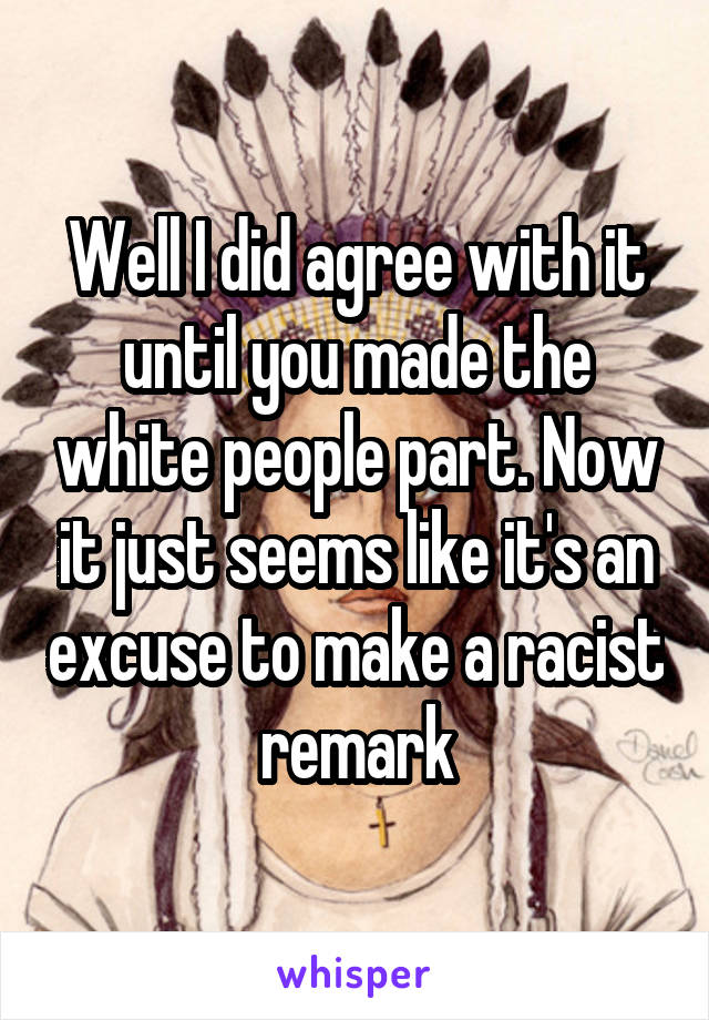 Well I did agree with it until you made the white people part. Now it just seems like it's an excuse to make a racist remark