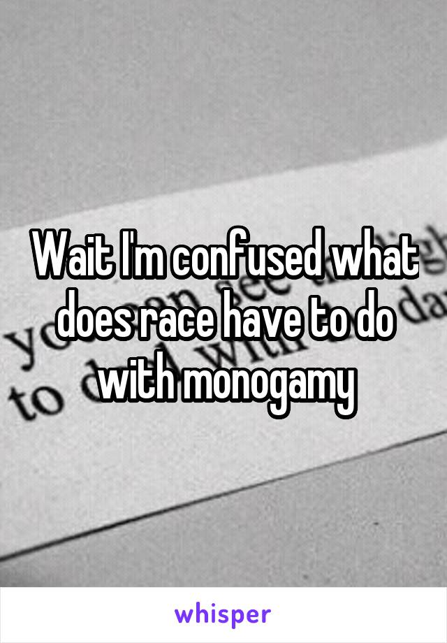 Wait I'm confused what does race have to do with monogamy