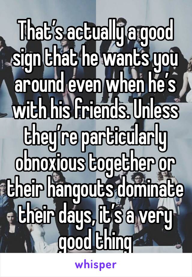 That’s actually a good sign that he wants you around even when he’s with his friends. Unless they’re particularly obnoxious together or their hangouts dominate their days, it’s a very good thing