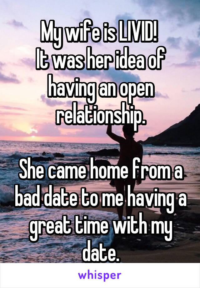 My wife is LIVID! 
It was her idea of having an open relationship.

She came home from a bad date to me having a great time with my date.