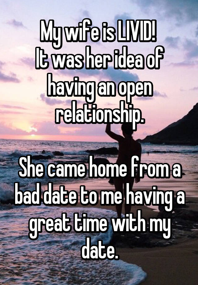 My wife is LIVID! 
It was her idea of having an open relationship.

She came home from a bad date to me having a great time with my date.