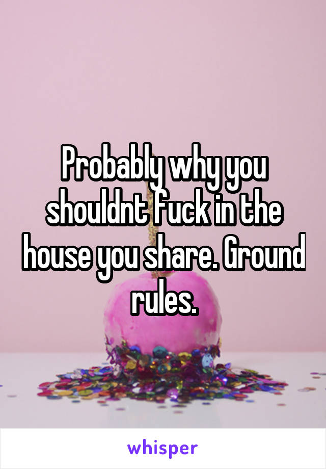 Probably why you shouldnt fuck in the house you share. Ground rules.