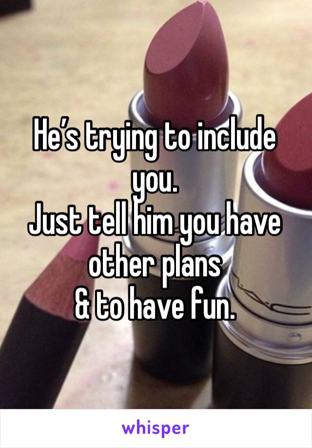 He’s trying to include you. 
Just tell him you have other plans 
& to have fun. 