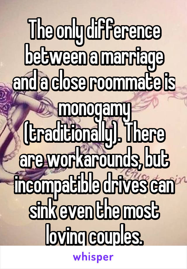 The only difference between a marriage and a close roommate is monogamy (traditionally). There are workarounds, but incompatible drives can sink even the most loving couples.