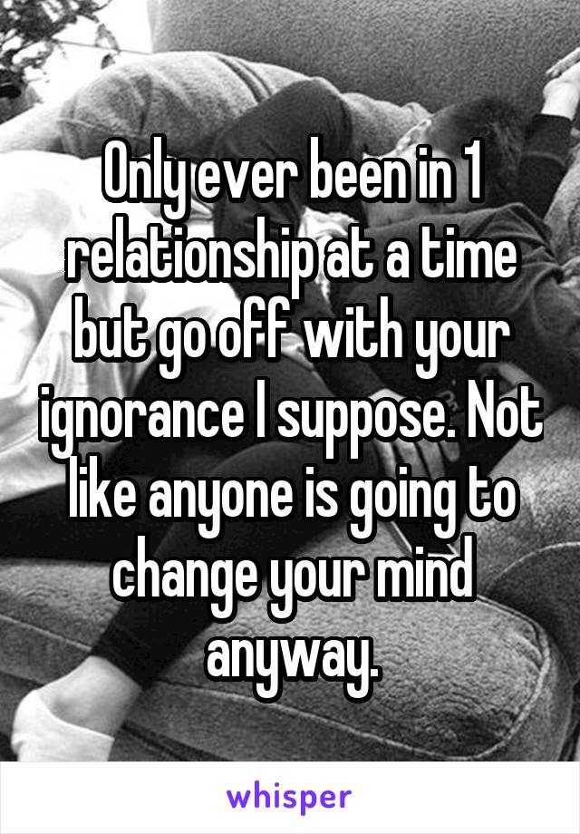 Only ever been in 1 relationship at a time but go off with your ignorance I suppose. Not like anyone is going to change your mind anyway.