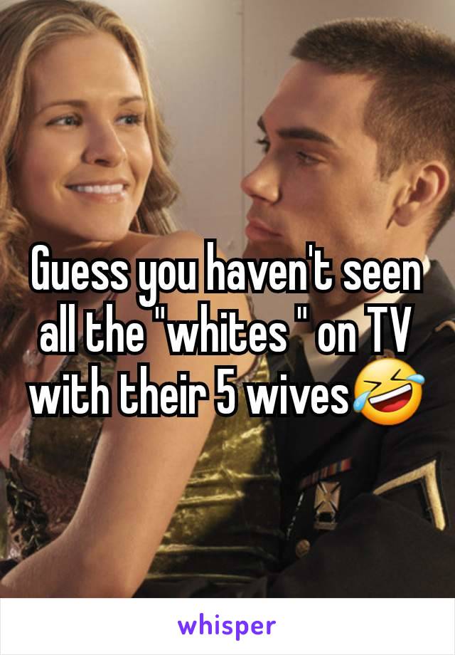 Guess you haven't seen all the "whites " on TV with their 5 wives🤣