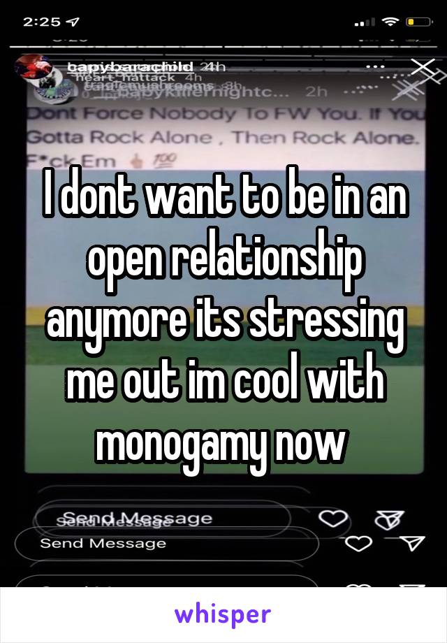 I dont want to be in an open relationship anymore its stressing me out im cool with monogamy now 