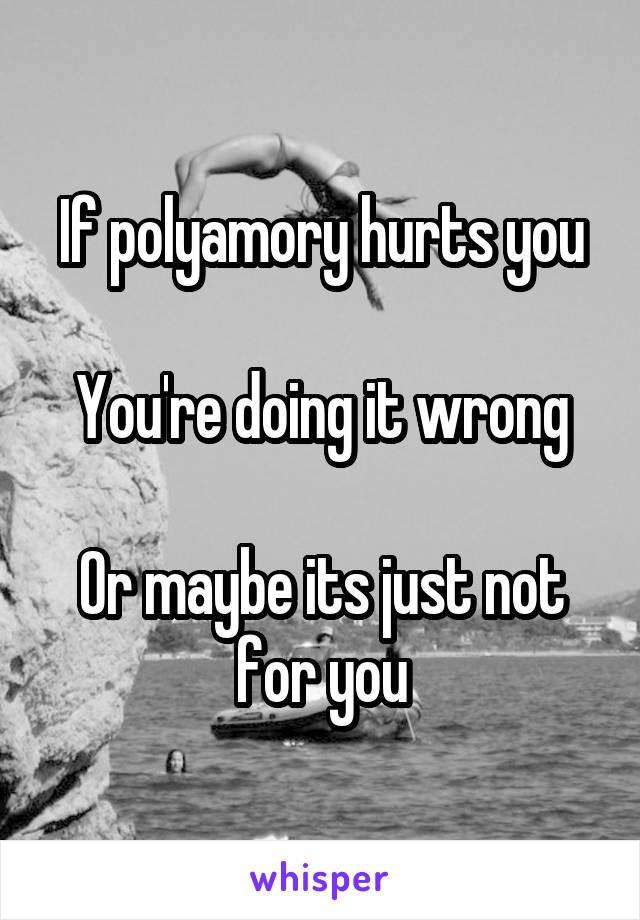 If polyamory hurts you

You're doing it wrong

Or maybe its just not for you