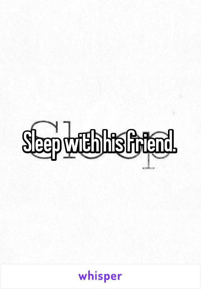 Sleep with his friend. 