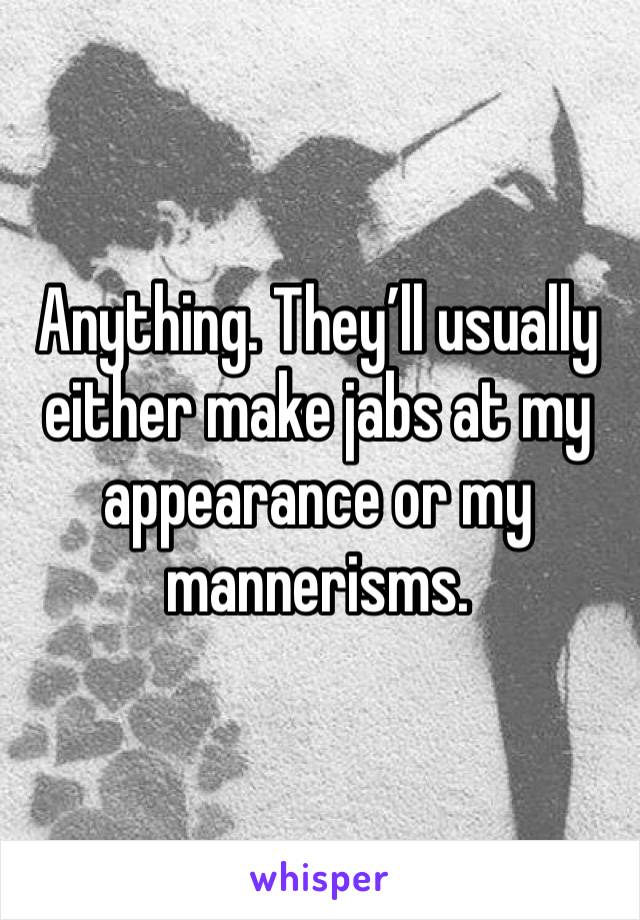 Anything. They’ll usually either make jabs at my appearance or my mannerisms.   