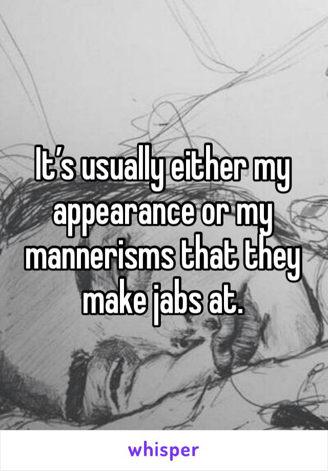 It’s usually either my appearance or my mannerisms that they make jabs at.