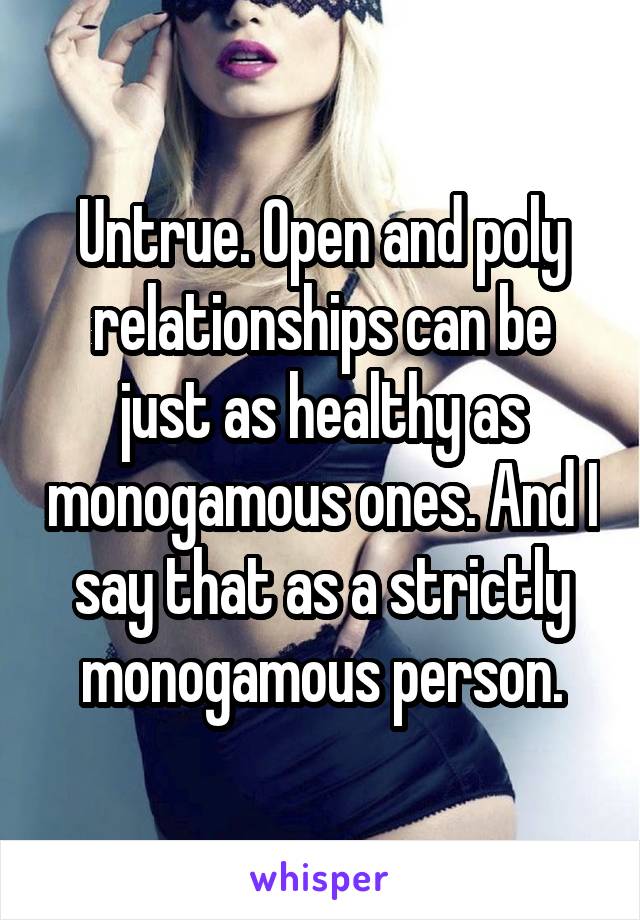 Untrue. Open and poly relationships can be just as healthy as monogamous ones. And I say that as a strictly monogamous person.