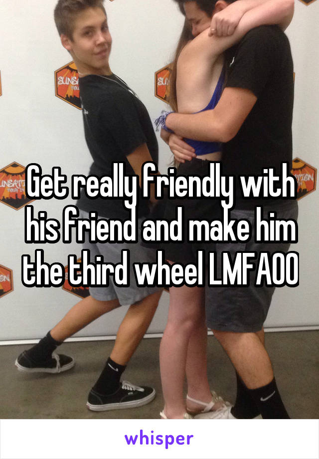 Get really friendly with his friend and make him the third wheel LMFAOO