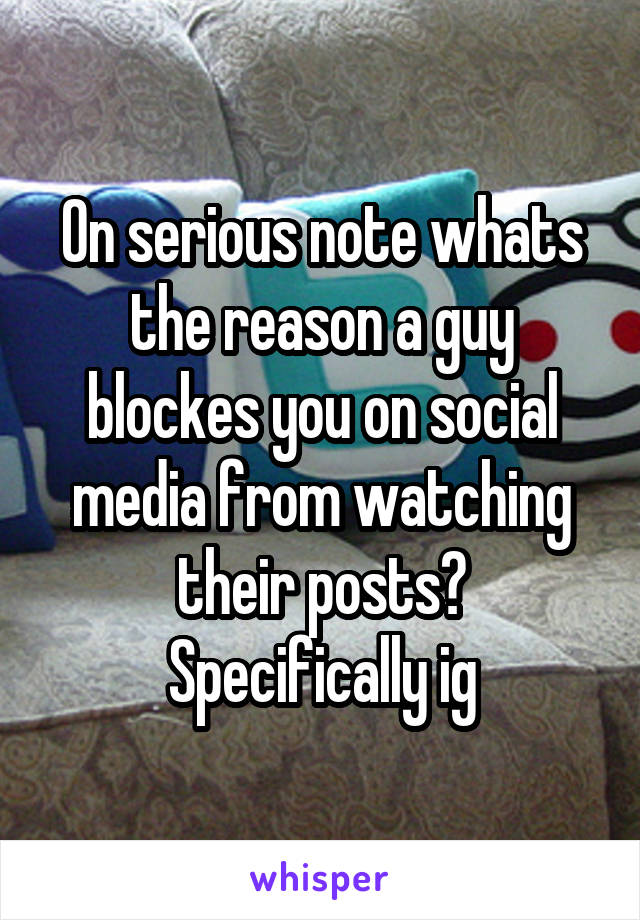 On serious note whats the reason a guy blockes you on social media from watching their posts? Specifically ig