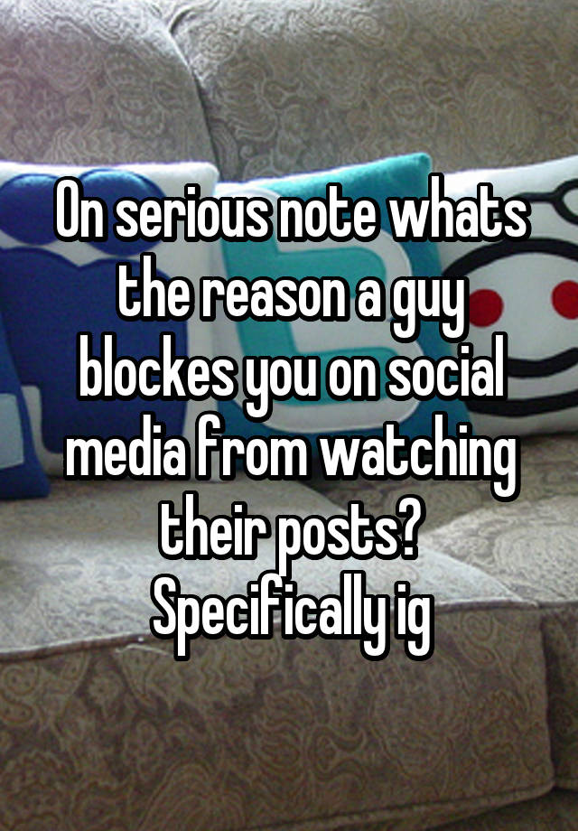 On serious note whats the reason a guy blockes you on social media from watching their posts? Specifically ig