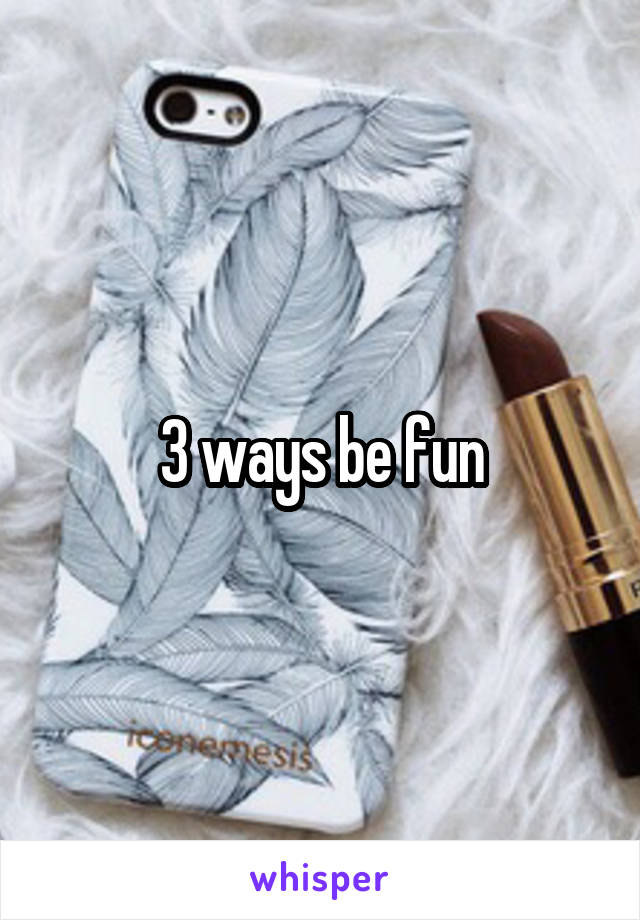 3 ways be fun