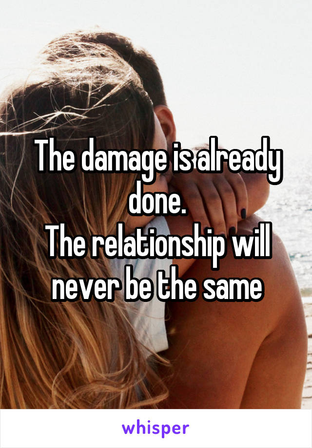 The damage is already done.
The relationship will never be the same