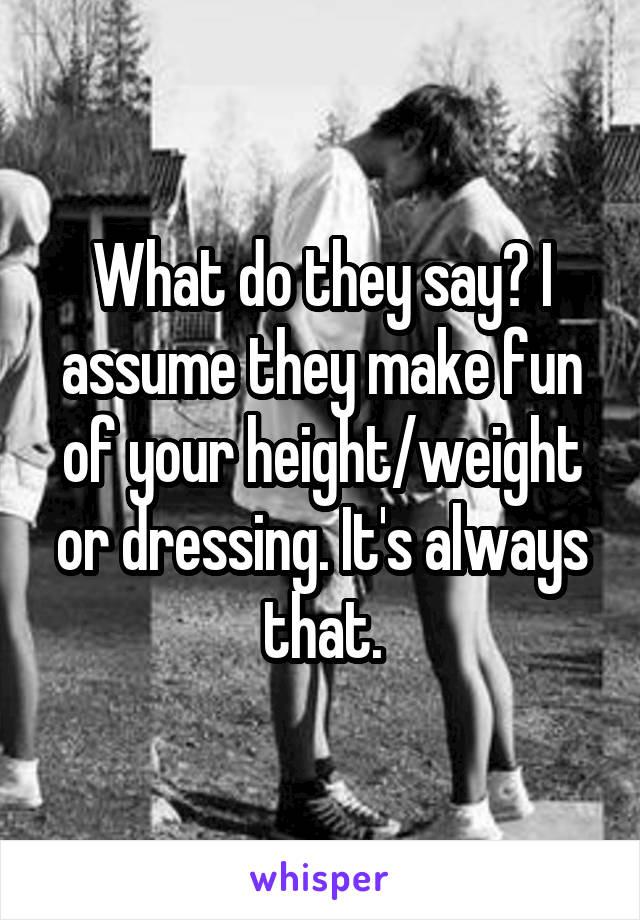 What do they say? I assume they make fun of your height/weight or dressing. It's always that.