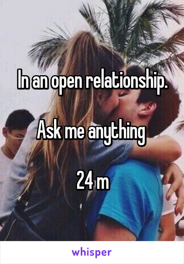 In an open relationship.

Ask me anything 

24 m