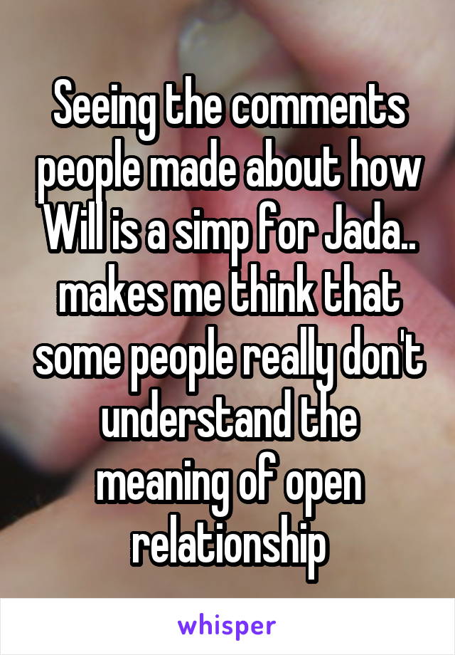 Seeing the comments people made about how Will is a simp for Jada.. makes me think that some people really don't understand the meaning of open relationship