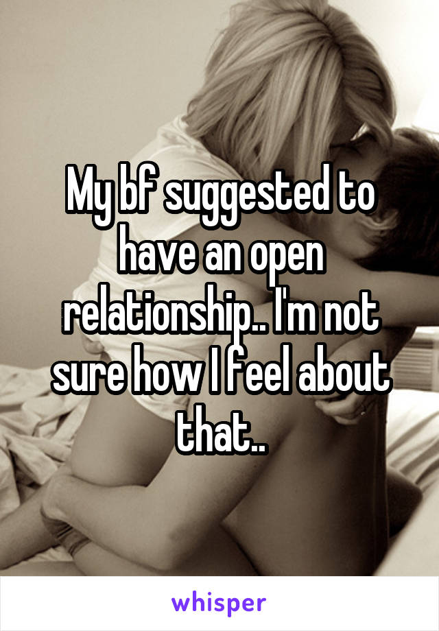 My bf suggested to have an open relationship.. I'm not sure how I feel about that..