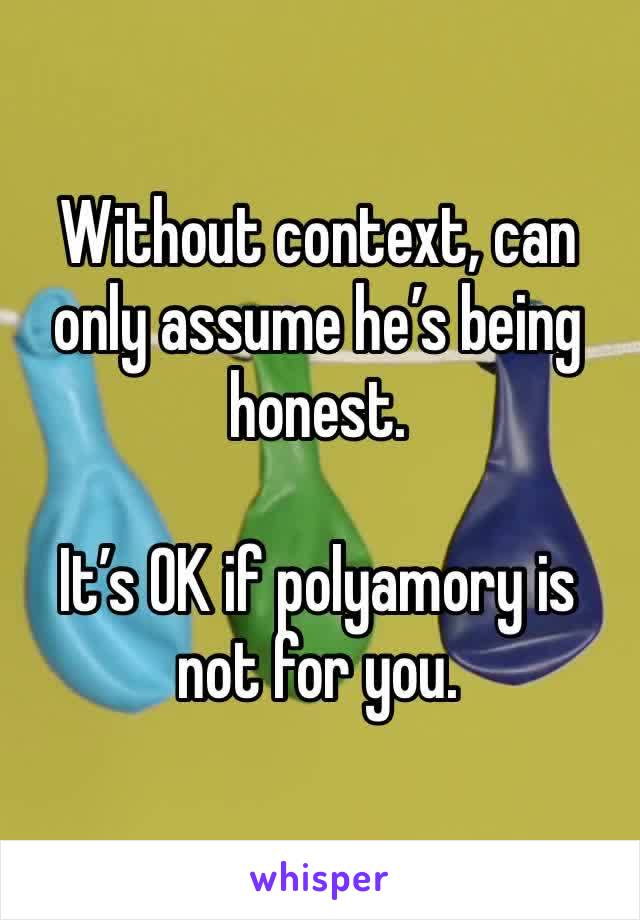 Without context, can only assume he’s being honest.  

It’s OK if polyamory is not for you. 