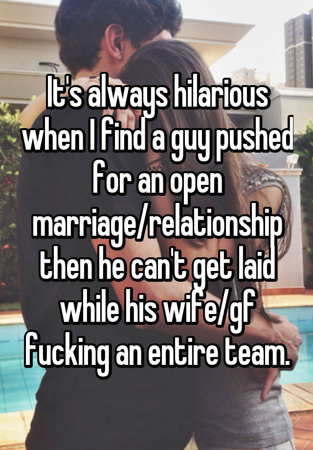 It's always hilarious when I find a guy pushed for an open marriage/relationship then he can't get laid while his wife/gf fucking an entire team.