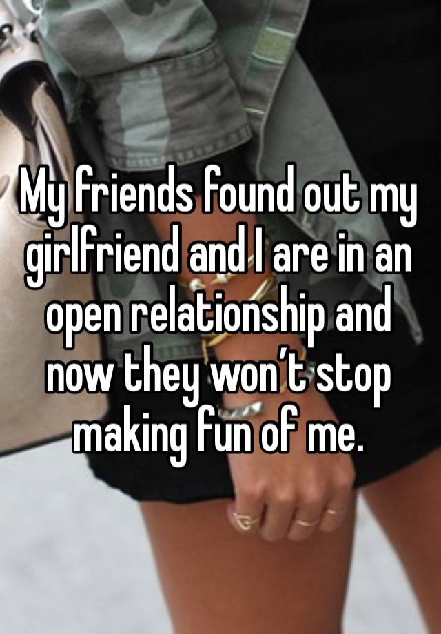 My friends found out my girlfriend and I are in an open relationship and now they won’t stop making fun of me. 